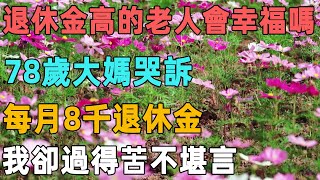 退休金高的老人會幸福嗎？78歲大媽哭訴：每月8千退休金，我卻過得苦不堪言｜聆聽心語