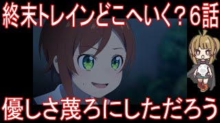 【アニメ感想】終末トレインどこへいく？6話「優しさ蔑ろにしただろう」