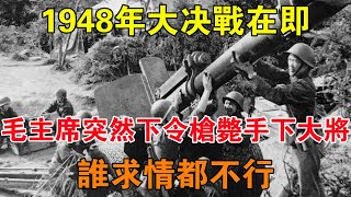 1948年大決戰在即，毛主席突然下令槍斃手下大將：誰求情都不行 【舊時風雲】