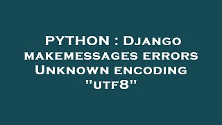 PYTHON : Django makemessages errors Unknown encoding "utf8"