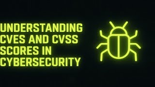 Understanding CVEs and CVSS Scores in Cybersecurity