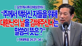 [요한계시록강해보완(6)] 주께서 택하신 자들을 위해 대환난의 날을 감해주신다는 말씀의 뜻은?(마24:21~34)_동탄명성교회 정보배목사