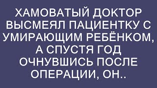 ХАМОВАТЫЙ ДОКТОР высмеял пациентку с УМИРАЮЩИМ ребёнком, а спустя год очнувшись после операции, он