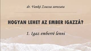 HOGYAN LEHET AZ EMBER IGAZZÁ? - 1. Igaz emberré lenni - (dr. Vankó Zsuzsa)