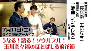 【7/11配信アーカイブ】「うなる！語る！ソウルフル！玉川奈々福のほとばしる浪花節 vol.4」～ゲスト・男前倍音野郎 東家孝太郎