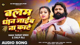 बलम धान जाइब ना काटे | Samar Singh \u0026  Shilpi Raj का भोजपुरी धान कटनी गीत | Bhojpuri Song 2024