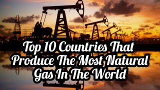 The Top 10 Countries That Produce The Most Natural Gas In The World 2024