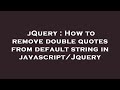 jQuery : How to remove double quotes from default string in javascript/Jquery