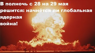 В полночь с 28 на 29 мая решится: начнётся ли глобальная ядерная война!