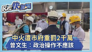 中火偷偷摸摸？市府重罰2千萬 曾文生：政治操作不應該－民視新聞