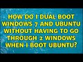 How do i dual boot windows 7 and ubuntu without having to go through 2 windows when i boot ubuntu?