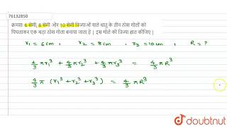 क्रमशः 6 सेमी, 8 सेमी और   10 सेमी  त्रिज्याओं  वाले   धातु के  तीन  ठोस  गोलों को  पिघलाकर एक बड़ा