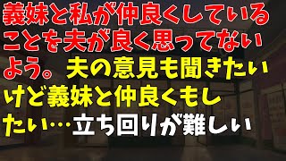 義妹と私が仲良くしていることを夫が良く思ってないよう。夫の意見も聞きたいけど義妹と仲良くもしたい…立ち回りが難しい