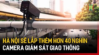 Hà Nội sẽ lắp thêm hơn 40 nghìn camera giám sát giao thông | Tin tức