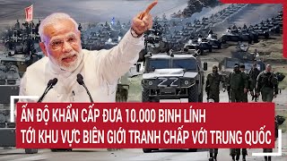 Tin quốc tế: Ấn Độ khẩn cấp đưa 10.000 binh lính tới khu vực biên giới tranh chấp với Trung Quốc