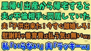 【スカっとする話】里帰り出産から帰宅すると夫が不倫相手と同居していた。夫「子供出来た！今すぐ離婚しろ！ 慰謝料や養育費は払う気は無いｗ」 私「いらない」夫「ラッキーｗ」【修羅場】