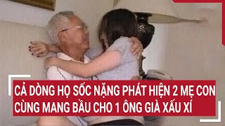 Cả dòng họ sốc nặng phát hiện 2 mẹ con cùng mang bầu cho 1 ông già xấu xí