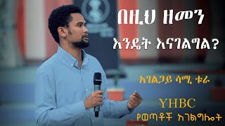 በዚህ ዘመን እንዴት እናገልግል? አገልጋይ ሳሚ ቱራ |YHBC የወጣቶች አገልግሎት|