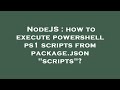 NodeJS : how to execute powershell ps1 scripts from package.json 