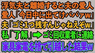 【スカッとする話】浮気夫と離婚すると夫の愛人「今日中に出てけババァw」夫「ゴミ１つ残すんじゃねえぞw」私「OK」ゴミ回収業者に連絡し私の家具家電を捨てて引越してやった結果