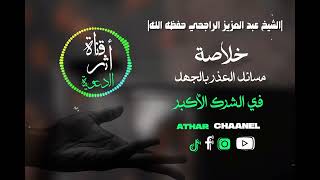 خلاصة مسائل العذر بالجهل في الشرك الأكبر/ عبد العزيز الراجحي حفظه الله