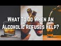 What To Do When An Alcoholic Refuses Help?