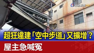 超狂違建「空中步道」又擴增？ 屋主急喊冤