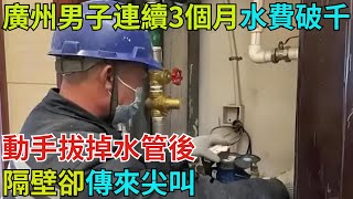 廣州男子連續3個月水費破千，動手拔掉水管後，隔壁卻傳來尖叫【奇聞秘探】#事件#熱點#听村长说官方频道#人间易拉罐#seeker牛探长#談笑娛生#叉雞#宇宙大熱門#奇闻#故事