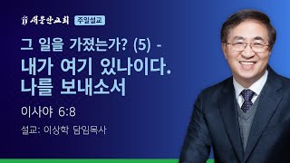 [새문안교회 이상학목사 설교] 그 일을 가졌는가? (5) – 내가 여기 있나이다. 나를 보내소서 (이사야 6:8)