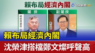 賴布局經濟內閣 沈榮津搭檔鄭文燦呼聲高