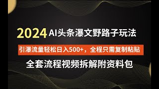 【全网首发】Ai头条爆文玩法，轻松日入500+，引爆流量全程只需复制粘贴，小白首选