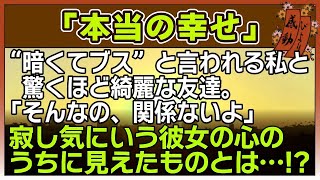 【感動する話】本当の幸せ【泣ける話】　〜”暗くてブス”と言われる私と驚くほど綺麗な友達。「そんなの、関係ないよ」寂し気にいう彼女の心のうちに見えたものとは・・！？〜