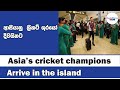 Asia’s cricket champions arrive in the island