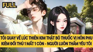 [FULL REVIEW] QUAY VỀ LÚC THIÊN KIM THẬT BỎ THUỐC VỊ HÔN PHU KIÊM ĐỐI THỦ - NGƯỜI LUÔN THẦM YÊU TÔI