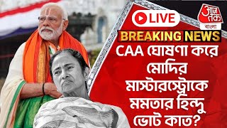 🛑Live Breaking: CAA ঘোষণা করে মোদির মাস্টারস্ট্রোকে মমতার হিন্দু ভোট কাত? CAA | Lok Sabha 2024