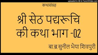 श्री सेठ पद्यरूचि की कथा भाग 02 || बा.ब्र.सुनील भैया शिवपुरी || कथासंग्रह