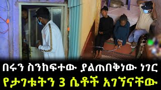 በሩን ገንጥለን ስንገባ ያየነውን ማመን አቃተን ። የታገቱትን 3 ሴቶች አገኘናቸው