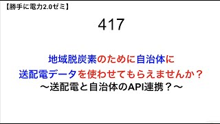 417  地域脱炭素のために自治体に送配電データを使わせてもらえませんか？  〜送配電と自治体のAPI連携？〜【 勝手に電力2.0】