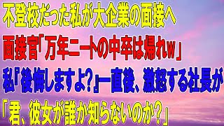 【感動】不登校だった私が大企業の採用面接へ行くとクズ面接官「引きこもりニートの中卒は帰れw」私「後悔しても知りませんよ？」→直後、怒り心頭の社長が現れ「君、彼女が誰だか知らないのか？」面接官「え？」