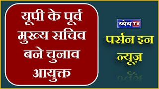 Person In News: यूपी के पूर्व मुख्य सचिव बने चुनाव आयुक्त