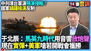 【94要客訴】中共環台軍演預演侵略？國軍鎮疆操演反制！于北辰：馬英九時代用音響放炮聲！現在實彈+美軍嗆若開戰會獲勝