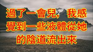 過了一會兒，我感覺到一些液體從她的陰道流出來  #情感故事 #讲故事 #两性情感 #故事 #婚外情   寡妇征婚