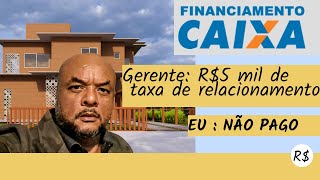 Financiamento Caixa : TAXA DE RELACIONAMENTO -  recuse-se a pagá-la