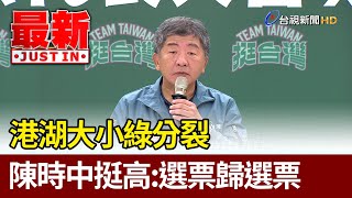 港湖大小綠分裂 陳時中挺高：選票歸選票【最新快訊】