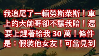 我追尾了一輛勞斯萊斯！車上的大帥哥卻不讓我賠！還要上趕著給我 30 萬！條件是：假裝他女友！可當見到