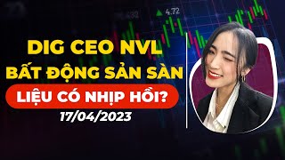 Cổ phiếu và Nhận định thị trường 17/04/2023: DIG CEO NVL BẤT ĐỘNG SẢN SÀN, LIỆU CÓ HỒI?