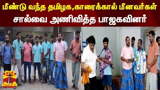 மீண்டு வந்த தமிழக,காரைக்கால் மீனவர்கள்... சால்வை அணிவித்த பாஜகவினர்