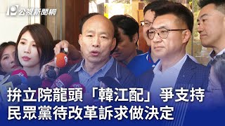 拚立院龍頭「韓江配」爭支持 民眾黨待改革訴求做決定｜20240119 公視晚間新聞