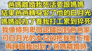 （完結爽文）爸媽離婚我死活要跟媽媽，結果爸爸轉身娶了他的白月光，媽媽卻為了養我打工累到猝死，我像條狗卑微認錯回到爸爸家，可白月光的女兒卻把我推下樓，再睜眼我回到了爸媽離婚時！#幸福#出軌#家產#白月光