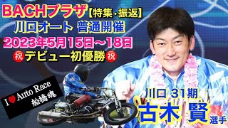 【オートレース BACHプラザ】川口オート【特集•振返】普通開催 2023年5月15日〜18日 優勝 川口 31期 古木  賢選手 2023年7月25日 放送分